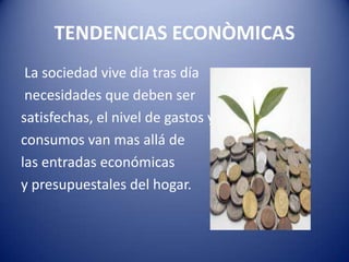 TENDENCIAS ECONÒMICAS
La sociedad vive día tras día
necesidades que deben ser
satisfechas, el nivel de gastos y
consumos van mas allá de
las entradas económicas
y presupuestales del hogar.
 