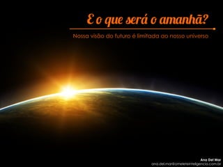 E o que será o amanhã?
Nossa visão do futuro é limitada ao nosso universo
Ana Del Mar
ana.del.mar@omeleteinteligencia.com.br
 
