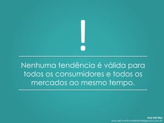 Nenhuma tendência é válida para
todos os consumidores e todos os
mercados ao mesmo tempo.
!	
  
Ana Del Mar
ana.del.mar@omeleteinteligencia.com.br
 