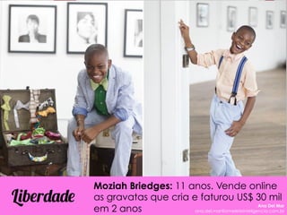 Moziah Briedges: 11 anos. Vende online
as gravatas que cria e faturou US$ 30 mil
em 2 anos
Liberdade Ana Del Mar
ana.del.mar@omeleteinteligencia.com.br
 