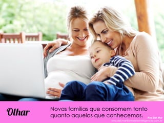 Novas famílias que consomem tanto
quanto aquelas que conhecemos.Olhar Ana Del Mar
ana.del.mar@omeleteinteligencia.com.br
 