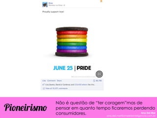 Não é questão de “ter coragem”mas de
pensar em quanto tempo ficaremos perdendo
consumidores.
Pioneirismo Ana Del Mar
ana.del.mar@omeleteinteligencia.com.br
 