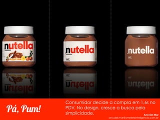 Pá, Pum!
Consumidor decide a compra em 1,6s no
PDV. No design, cresce a busca pela
simplicidade. Ana Del Mar
ana.del.mar@omeleteinteligencia.com.br
 
