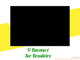 O Bacana é
Ser Brasileiro Ana Del Mar
ana.del.mar@omeleteinteligencia.com.br
 