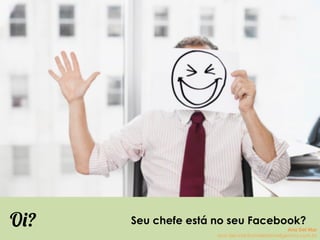 Seu chefe está no seu Facebook?Oi? Ana Del Mar
ana.del.mar@omeleteinteligencia.com.br
 