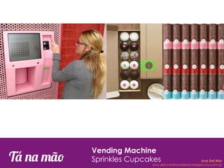 Tá na mão
Vending Machine
Sprinkles Cupcakes Ana Del Mar
ana.del.mar@omeleteinteligencia.com.br
 