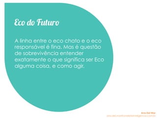 Eco do Futuro
A linha entre o eco chato e o eco
responsável é fina. Mas é questão
de sobrevivência entender
exatamente o que significa ser Eco
alguma coisa, e como agir.
Ana Del Mar
ana.del.mar@omeleteinteligencia.com.br
 