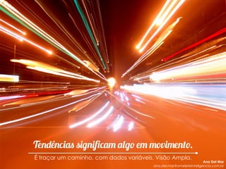 Tendências significam algo em movimento.
É traçar um caminho, com dados variáveis. Visão Ampla.
Ana Del Mar
ana.del.mar@omeleteinteligencia.com.br
 