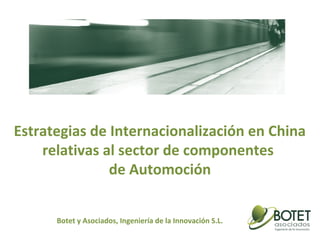 Estrategias de Internacionalización en China
relativas al sector de componentes
de Automoción
Botet y Asociados, Ingeniería de la Innovación S.L.
 