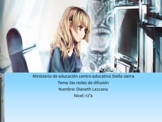 Ministerio de educación centro educativo Stella sierra
             Tema :las redes de difusión
              Nombre: Dianeth Lezcano
                     Nivel :12°a
 