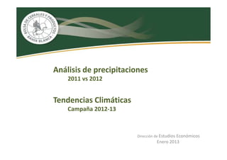 Análisis de precipitaciones
    2011 vs 2012


Tendencias Climáticas
    Campaña 2012-13



                        Dirección de Estudios Económicos
                                  Enero 2013
 
