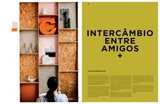 61 
Intercâmbio 
entre 
amigos 
A nova economia social 
+ 
Uma das mais significativas tendências sociais 
dos últimos anos tem sido repensar e redefinir o 
conceito de propriedade. Inspirada pela influência 
cada vez maior que o mundo digital tem em 
nossas vidas e a revolução gerada pelas mídias 
sociais, acabou se estabelecendo uma economia 
colaborativa e amiga baseada na troca. 
Sites como Peerby, Airbnb, Car2go e TaskRabbit 
estenderam a ideia de conectividade ao mundo do 
comércio. Evitando as grandes marcas, 
consumidores agora procuram produtos e 
serviços a partir de um modelo colaborativo 
baseado na ideia de compartilhar e emprestar 
através de uma comunidade de indivíduos que 
pensam de modo similar. 
É um sistema construído quase que totalmente 
com base na confiança e no entendimento de que 
podemos ajudar os outros enquanto ajudamos a 
nós mesmos. É uma melhoria realizada pelo uso 
simples e econômico das redes sociais de cada 
um, com novas e surpreendentes combinações 
auxiliando o intercâmbio de oferta e demanda. A 
mentalidade grosseira do consumismo que 
defende que “ganância é justificável” está sendo 
substituída por um sentido coletivo de utilização 
inteligente de recursos. 
Este mesmo conceito de novas combinações e 
enfoque eclético na resolução de problemas está 
refletido na família de paletas de cores quentes 
para 2015, que muitas vezes são usadas de 
maneiras imprevisíveis. Por exemplo, tons 
rosados e avermelhados de frutas adicionam 
suavidade quando usados em conjunto com verde 
limão e laranja, mas podem também acrescentar 
exuberância aos tons de ocre, marrons fortes e 
cinzas quentes. 
Tanto para exteriores, como para interiores, 
amplos blocos de cores em harmonia podem ser 
utilizados para efeitos surpreendentes: usando 
combinações de cores sólidas ao invés de 
estampas para dar mais força à decoração como 
um todo. 
 