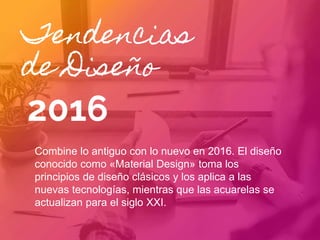 Tendencias
de Diseño
2016
Combine lo antiguo con lo nuevo en 2016. El diseño
conocido como «Material Design» toma los
principios de diseño clásicos y los aplica a las
nuevas tecnologías, mientras que las acuarelas se
actualizan para el siglo XXI.
 