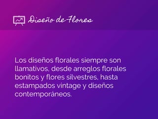 Los diseños florales siempre son
llamativos, desde arreglos florales
bonitos y flores silvestres, hasta
estampados vintage y diseños
contemporáneos.
Diseño de Flores
 