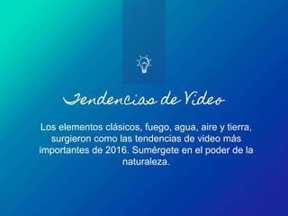 Tendencias de Video
Los elementos clásicos, fuego, agua, aire y tierra,
surgieron como las tendencias de video más
importantes de 2016. Sumérgete en el poder de la
naturaleza.
 