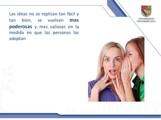 Las ideas no se replican tan fácil y
tan bien, se vuelven mas
poderosas y mas valiosas en la
medida en que las personas las
adoptan
 