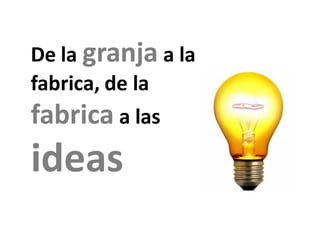De la granja a la
fabrica, de la
fabrica a las
ideas
 