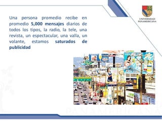 Una persona promedio recibe en
promedio 5,000 mensajes diarios de
todos los tipos, la radio, la tele, una
revista, un espectacular, una valla, un
volante, estamos saturados de
publicidad
 