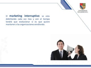 El marketing interruptivo se esta
debilitando cada vez mas y con el tiempo
tendrá que evolucionar si es que quiere
mantener a las organizaciones vendiendo.
 