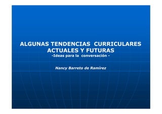 ALGUNAS TENDENCIAS CURRICULARES
       ACTUALES Y FUTURAS
        -Ideas para la conversación -


         Nancy Barreto de Ramírez
 