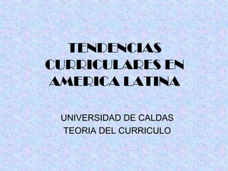 TENDENCIAS 
CURRICULARES EN 
AMERICA LATINA 
UNIVERSIDAD DE CALDAS 
TEORIA DEL CURRICULO 
 