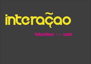 Interacao
~
~
Televisao <-> Web
 
