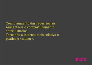 Com o aumento das redes sociais,
Aumenta-se o compartilhamento
entre usuarios
Tornando a internet mais seletiva e
pratica e «menor».
Share
 