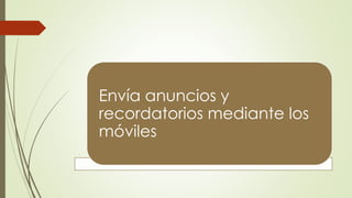 Envía anuncios y
recordatorios mediante los
móviles