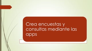 Crea encuestas y
consultas mediante las
apps