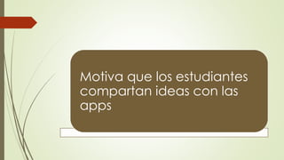 Motiva que los estudiantes
compartan ideas con las
apps