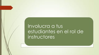 Involucra a tus
estudiantes en el rol de
instructores