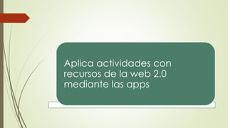 Aplica actividades con
recursos de la web 2.0
mediante las apps