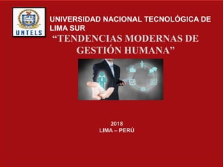 UNIVERSIDAD NACIONAL TECNOLÓGICA DE
LIMA SUR
“TENDENCIAS MODERNAS DE
GESTIÓN HUMANA”
2018
LIMA – PERÚ
 