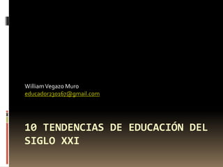 10 TENDENCIAS DE EDUCACIÓN DEL
SIGLO XXI
WilliamVegazo Muro
educador230167@gmail.com
 