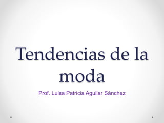 Tendencias de la
moda
Prof. Luisa Patricia Aguilar Sánchez
 
