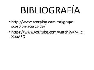 BIBLIOGRAFÍA
• http://www.scorpion.com.mx/grupo-
scorpion-acerca-de/
• https://www.youtube.com/watch?v=Y4Rc_
XppA8Q
 