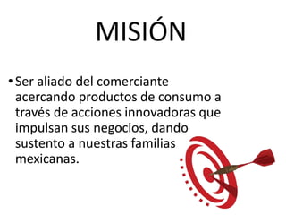 MISIÓN
•Ser aliado del comerciante
acercando productos de consumo a
través de acciones innovadoras que
impulsan sus negocios, dando
sustento a nuestras familias
mexicanas.
 