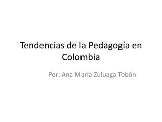 Tendencias de la Pedagogía en
Colombia
Por: Ana María Zuluaga Tobón
 