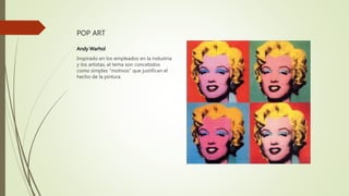 POP ART
Andy Warhol
Inspirado en los empleados en la industria
y los artistas, el tema son concebidos
como simples "motivos" que justifican el
hecho de la pintura.
 