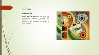 ORFISMO
Robert Delaunay
Rhytm, Joie de Vivre es una obra de
construcción espacial, tomada del
cubismo, mientras que del futurismo se
apropió de esa sensación de rapidez y
fugaz colorido.
 