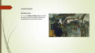 VORTICISMO
Wyndham Lewis
En su obra Battery shelled refleja el estilo
de vórtices claro que destaca la técnica
empleada del movimiento artístico.
 