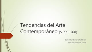 Tendencias del Arte
Contemporáneo (S. XX – XXI)
Daniel Santamaría Calderón
T1 Comunicación Social
 