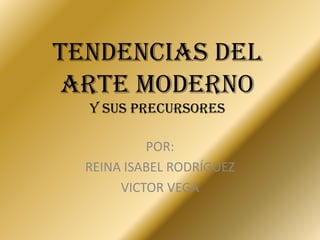 TENDENCIAS DEL
ARTE MODERNO
y sus precursores
POR:
REINA ISABEL RODRÍGUEZ
VICTOR VEGA
 