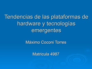 Tendencias de las plataformas de hardware y tecnologías emergentes Máximo Coconi Torres Matricula 4987 