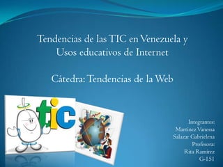 Tendencias de las TIC en Venezuela y
    Usos educativos de Internet

   Cátedra: Tendencias de la Web


                                       Integrantes:
                                 Martínez Vanessa
                                Salazar Gabrielena
                                         Profesora:
                                     Rita Ramírez
                                            G-151
 