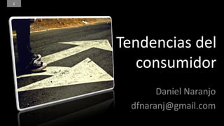 1




    Tendencias del
       consumidor
            Daniel Naranjo
      dfnaranj@gmail.com
       Daniel Naranjo dfnaranj@gmail.com
 