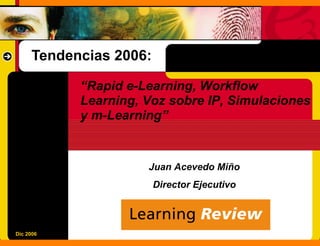 Tendencias 2006:

           “Rapid e-Learning, Workflow
           Learning, Voz sobre IP, Simulaciones
           y m-Learning”


                     Juan Acevedo Miño
                        Director Ejecutivo



Dic 2006
 