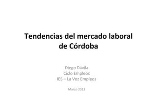 Tendencias del mercado laboral 
         de Córdoba

              Diego Dávila
             Ciclo Empleos
         IES – La Voz Empleos

              Marzo 2013
 