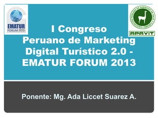 I Congreso
Peruano de Marketing
Digital Turístico 2.0 -
EMATUR FORUM 2013
Ponente: Mg. Ada Liccet Suarez A.
 
