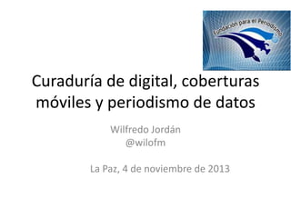 Curaduría de digital, coberturas
móviles y periodismo de datos
Wilfredo Jordán
@wilofm
La Paz, 4 de noviembre de 2013

 
